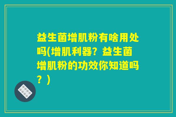 益生菌增肌粉有啥用处吗(增肌利器?益生菌增肌粉的功效你知道吗?) 益生菌增肌粉有啥用处吗(增肌利器?益生菌增肌粉的功效你知道吗?)