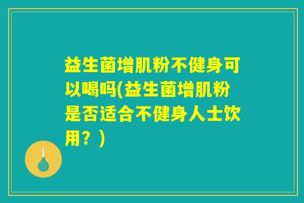 益生菌增肌粉不健身可以喝吗(益生菌增肌粉是否适合不健身人士饮用?) 益生菌增肌粉不健身可以喝吗(益生菌增肌粉是否适合不健身人士饮用?)