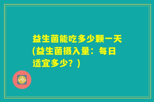 益生菌能吃多少颗一天(益生菌摄入量：每日适宜多少？)