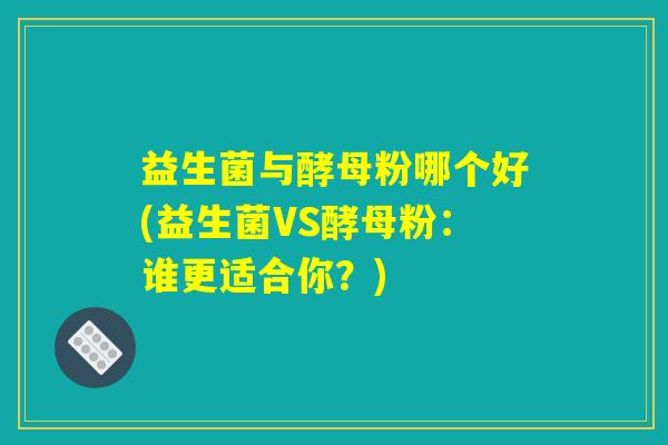 益生菌与酵母粉哪个好(益生菌VS酵母粉:谁更适合你?) 益生菌与酵母粉哪个好(益生菌VS酵母粉:谁更适合你?)