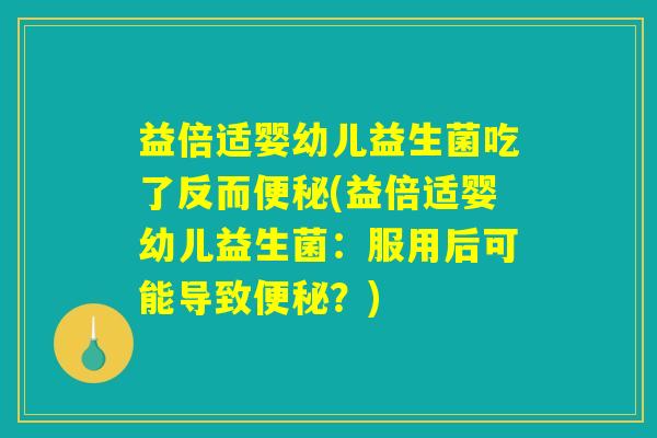 益倍适婴幼儿益生菌吃了反而便秘(益倍适婴幼儿益生菌：服用后可能导致便秘？)