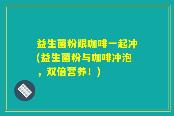益生菌粉跟咖啡一起冲(益生菌粉与咖啡冲泡,双倍营养!) 益生菌粉跟咖啡一起冲(益生菌粉与咖啡冲泡,双倍营养!)