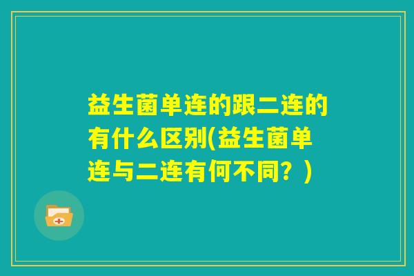 益生菌单连的跟二连的有什么区别(益生菌单连与二连有何不同?) 益生菌单连的跟二连的有什么区别(益生菌单连与二连有何不同?)