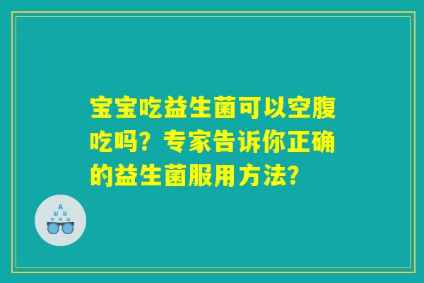 宝宝吃益生菌可以空腹吃吗?专家告诉你正确的益生菌服用方法? 宝宝吃益生菌可以空腹吃吗?专家告诉你正确的益生菌服用方法?