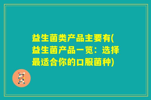 益生菌类产品主要有(益生菌产品一览:选择最适合你的口服菌种) 益生菌类产品主要有(益生菌产品一览:选择最适合你的口服菌种)