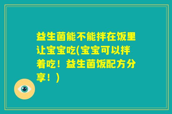 益生菌能不能拌在饭里让宝宝吃(宝宝可以拌着吃！益生菌饭配方分享！)