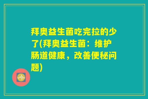 拜奥益生菌吃完拉的少了(拜奥益生菌:维护肠道健康,改善便秘问题) 拜奥益生菌吃完拉的少了(拜奥益生菌:维护肠道健康,改善便秘问题)