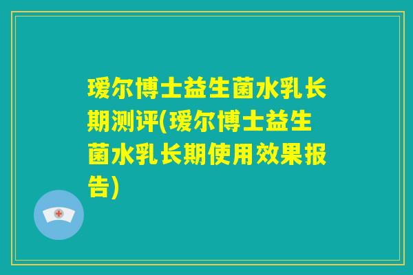 瑷尔博士益生菌水乳长期测评(瑷尔博士益生菌水乳长期使用效果报告) 瑷尔博士益生菌水乳长期测评(瑷尔博士益生菌水乳长期使用效果报告)
