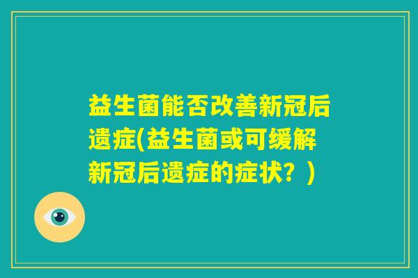 益生菌能否改善新冠后遗症(益生菌或可缓解新冠后遗症的症状?) 益生菌能否改善新冠后遗症(益生菌或可缓解新冠后遗症的症状?)