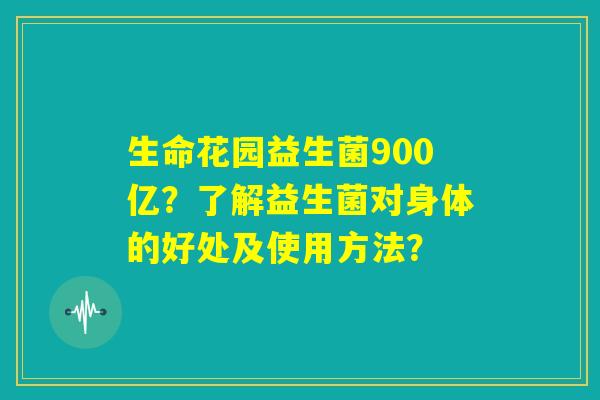 生命花园益生菌900亿?了解益生菌对身体的好处及使用方法? 生命花园益生菌900亿?了解益生菌对身体的好处及使用方法?