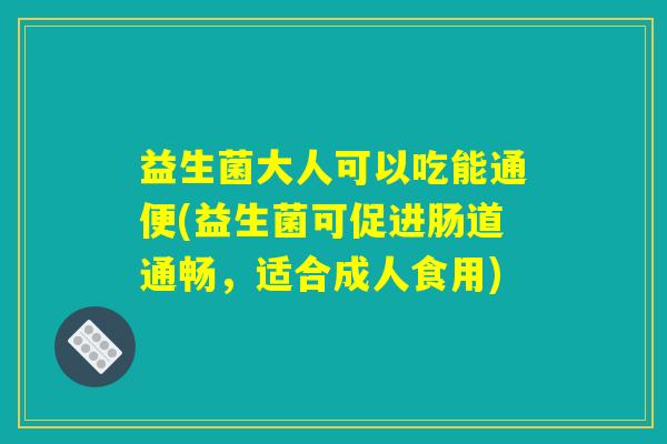 益生菌大人可以吃能通便(益生菌可促进肠道通畅,适合成人食用) 益生菌大人可以吃能通便(益生菌可促进肠道通畅,适合成人食用)