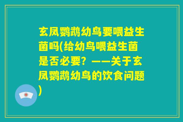 玄凤鹦鹉幼鸟要喂益生菌吗(给幼鸟喂益生菌是否必要?——关于玄凤鹦鹉幼鸟的饮食问题) 玄凤鹦鹉幼鸟要喂益生菌吗(给幼鸟喂益生菌是否必要?——关于玄凤鹦鹉幼鸟的饮食问题)