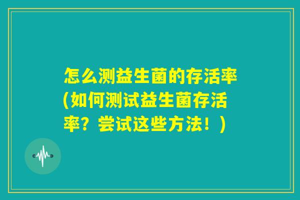 怎么测益生菌的存活率(如何测试益生菌存活率?尝试这些方法!) 怎么测益生菌的存活率(如何测试益生菌存活率?尝试这些方法!)