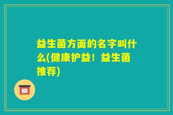 益生菌方面的名字叫什么(健康护益!益生菌推荐) 益生菌方面的名字叫什么(健康护益!益生菌推荐)