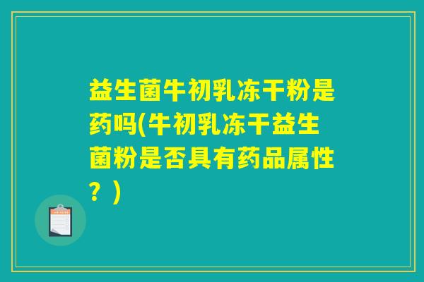 益生菌牛初乳冻干粉是药吗(牛初乳冻干益生菌粉是否具有药品属性?) 益生菌牛初乳冻干粉是药吗(牛初乳冻干益生菌粉是否具有药品属性?)