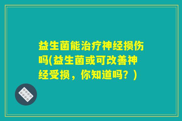 益生菌能治疗神经损伤吗(益生菌或可改善神经受损,你知道吗?) 益生菌能治疗神经损伤吗(益生菌或可改善神经受损,你知道吗?)