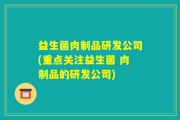 益生菌肉制品研发公司(重点关注益生菌 肉制品的研发公司) 益生菌肉制品研发公司(重点关注益生菌 肉制品的研发公司)