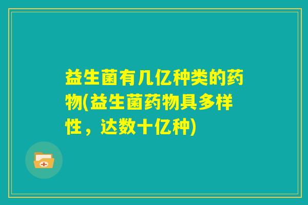 益生菌有几亿种类的药物(益生菌药物具多样性,达数十亿种) 益生菌有几亿种类的药物(益生菌药物具多样性,达数十亿种)