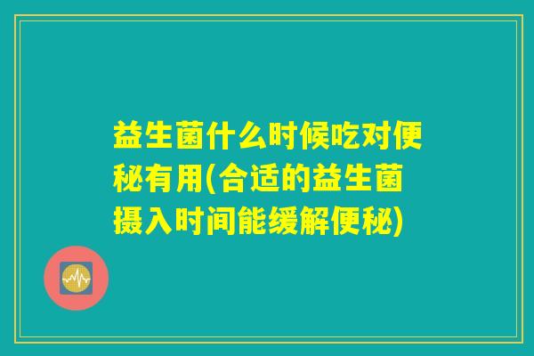 益生菌什么时候吃对便秘有用(合适的益生菌摄入时间能缓解便秘)