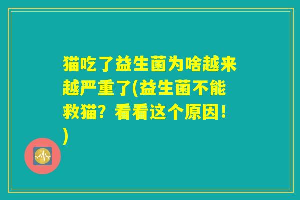 猫吃了益生菌为啥越来越严重了(益生菌不能救猫?看看这个原因!) 猫吃了益生菌为啥越来越严重了(益生菌不能救猫?看看这个原因!)