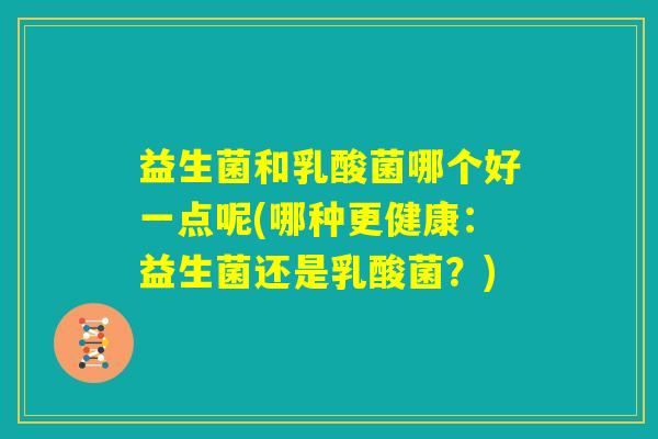 益生菌和乳酸菌哪个好一点呢(哪种更健康:益生菌还是乳酸菌?) 益生菌和乳酸菌哪个好一点呢(哪种更健康:益生菌还是乳酸菌?)