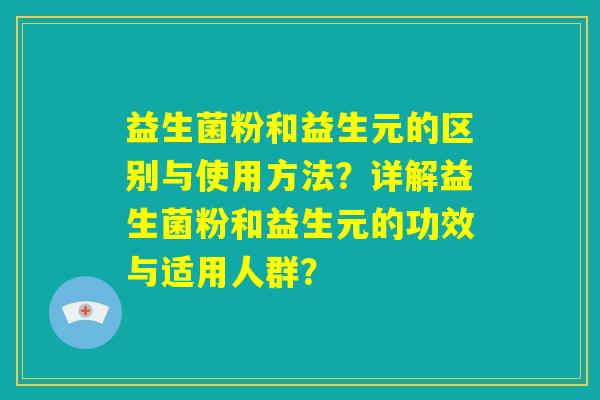 益生菌粉和益生元的区别与使用方法?详解益生菌粉和益生元的功效与适用人群? 益生菌粉和益生元的区别与使用方法?详解益生菌粉和益生元的功效与适用人群?