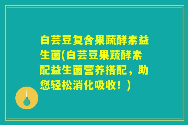 白芸豆复合果蔬酵素益生菌(白芸豆果蔬酵素配益生菌营养搭配，助您轻松消化吸收！)