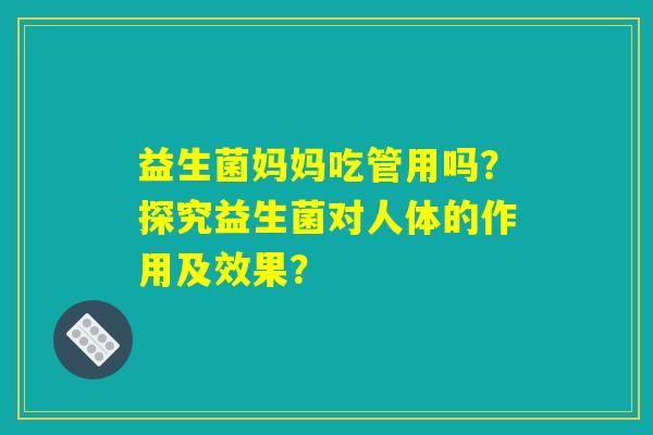 益生菌妈妈吃管用吗?探究益生菌对人体的作用及效果? 益生菌妈妈吃管用吗?探究益生菌对人体的作用及效果?