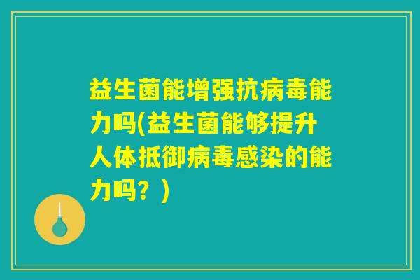 益生菌能增强抗病毒能力吗(益生菌能够提升人体抵御病毒感染的能力吗?) 益生菌能增强抗病毒能力吗(益生菌能够提升人体抵御病毒感染的能力吗?)