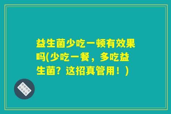 益生菌少吃一顿有效果吗(少吃一餐,多吃益生菌?这招真管用!) 益生菌少吃一顿有效果吗(少吃一餐,多吃益生菌?这招真管用!)