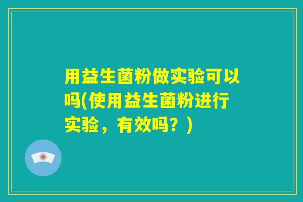 用益生菌粉做实验可以吗(使用益生菌粉进行实验,有效吗?) 用益生菌粉做实验可以吗(使用益生菌粉进行实验,有效吗?)