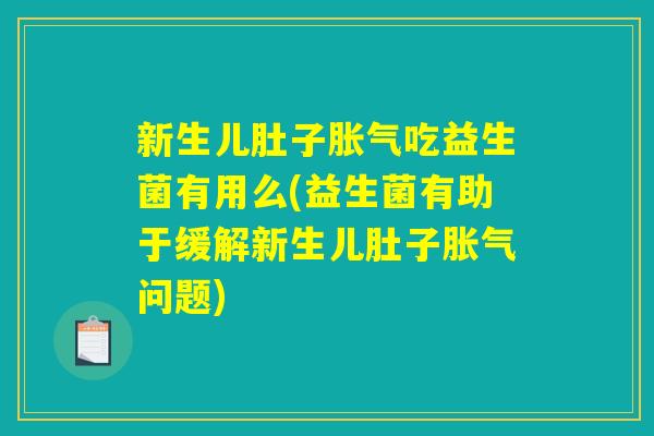 新生儿肚子胀气吃益生菌有用么(益生菌有助于缓解新生儿肚子胀气问题) 新生儿肚子胀气吃益生菌有用么(益生菌有助于缓解新生儿肚子胀气问题)