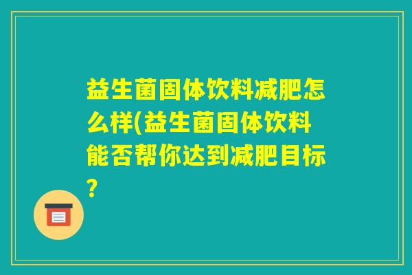 益生菌固体饮料减肥怎么样(益生菌固体饮料能否帮你达到减肥目标? 益生菌固体饮料减肥怎么样(益生菌固体饮料能否帮你达到减肥目标?