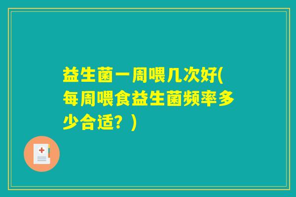 益生菌一周喂几次好(每周喂食益生菌频率多少合适?) 益生菌一周喂几次好(每周喂食益生菌频率多少合适?)