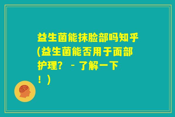 益生菌能抹脸部吗知乎(益生菌能否用于面部护理? - 了解一下!) 益生菌能抹脸部吗知乎(益生菌能否用于面部护理? - 了解一下!)