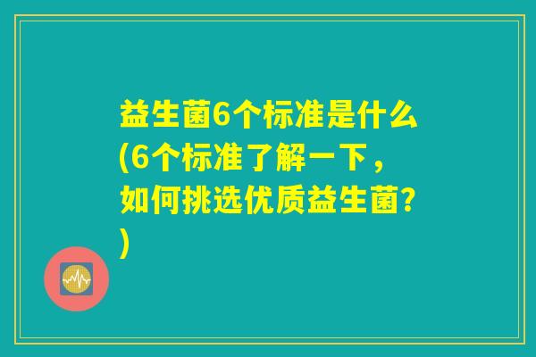 益生菌6个标准是什么(6个标准了解一下,如何挑选优质益生菌?) 益生菌6个标准是什么(6个标准了解一下,如何挑选优质益生菌?)