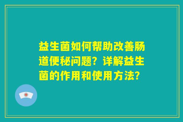 益生菌如何帮助改善肠道便秘问题?详解益生菌的作用和使用方法? 益生菌如何帮助改善肠道便秘问题?详解益生菌的作用和使用方法?