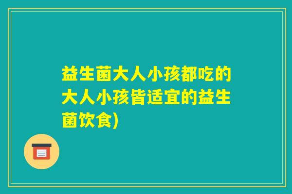 益生菌大人小孩都吃的大人小孩皆适宜的益生菌饮食) 益生菌大人小孩都吃的大人小孩皆适宜的益生菌饮食)