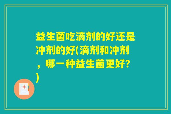 益生菌吃滴剂的好还是冲剂的好(滴剂和冲剂，哪一种益生菌更好？)