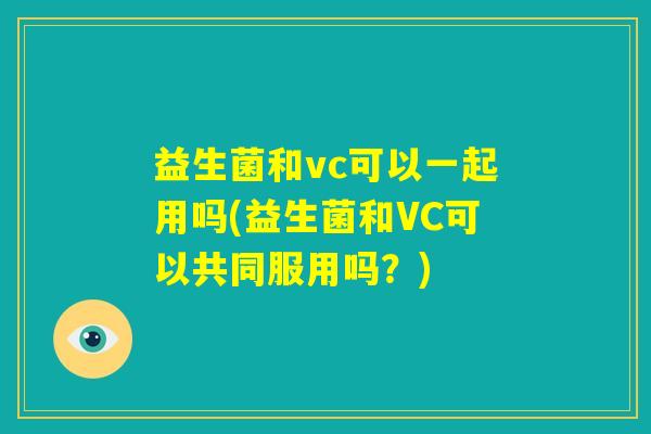 益生菌和vc可以一起用吗(益生菌和VC可以共同服用吗?) 益生菌和vc可以一起用吗(益生菌和VC可以共同服用吗?)