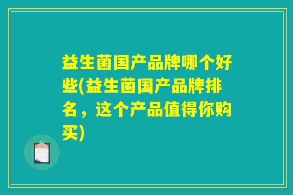 益生菌国产品牌哪个好些(益生菌国产品牌排名,这个产品值得你购买) 益生菌国产品牌哪个好些(益生菌国产品牌排名,这个产品值得你购买)