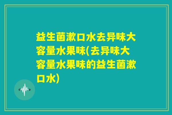 益生菌漱口水去异味大容量水果味(去异味大容量水果味的益生菌漱口水)