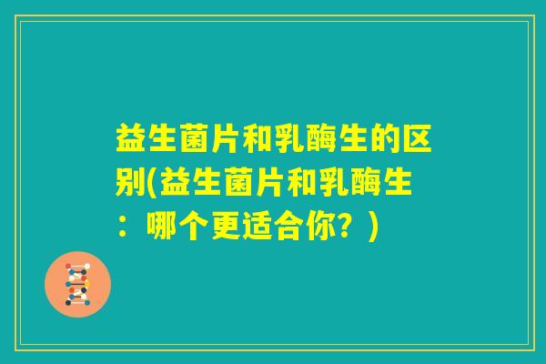 益生菌片和乳酶生的区别(益生菌片和乳酶生:哪个更适合你?) 益生菌片和乳酶生的区别(益生菌片和乳酶生:哪个更适合你?)