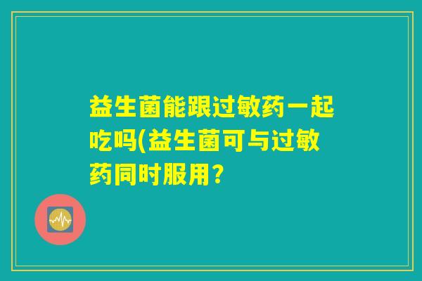益生菌能跟过敏药一起吃吗(益生菌可与过敏药同时服用? 益生菌能跟过敏药一起吃吗(益生菌可与过敏药同时服用?