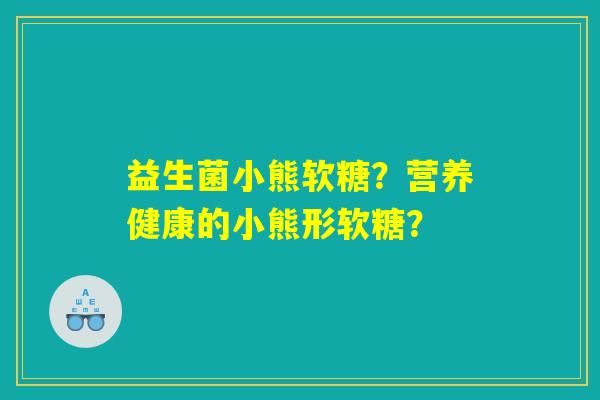 益生菌小熊软糖?营养健康的小熊形软糖? 益生菌小熊软糖?营养健康的小熊形软糖?