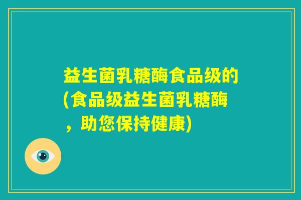 益生菌乳糖酶食品级的(食品级益生菌乳糖酶,助您保持健康) 益生菌乳糖酶食品级的(食品级益生菌乳糖酶,助您保持健康)
