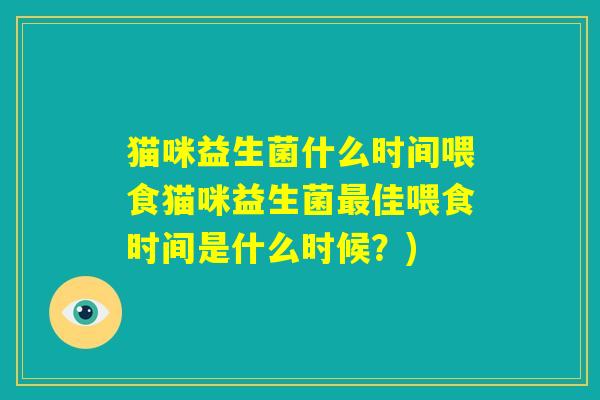 猫咪益生菌什么时间喂食猫咪益生菌最佳喂食时间是什么时候?) 猫咪益生菌什么时间喂食猫咪益生菌最佳喂食时间是什么时候?)