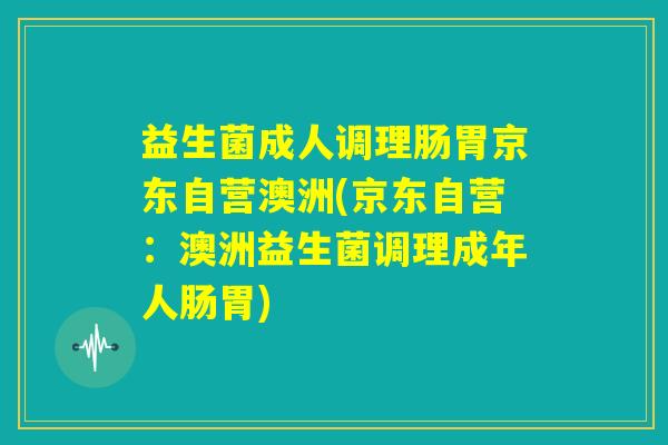 益生菌成人调理肠胃京东自营澳洲(京东自营:澳洲益生菌调理成年人肠胃) 益生菌成人调理肠胃京东自营澳洲(京东自营:澳洲益生菌调理成年人肠胃)
