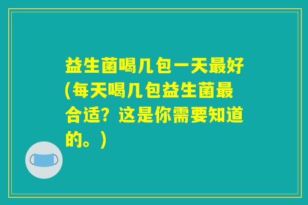 益生菌喝几包一天最好(每天喝几包益生菌最合适?这是你需要知道的。) 益生菌喝几包一天最好(每天喝几包益生菌最合适?这是你需要知道的。)