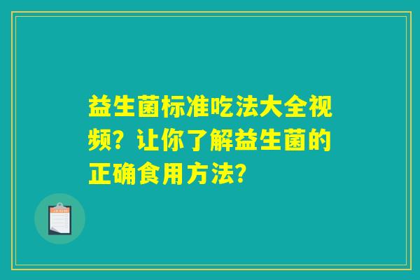 益生菌标准吃法大全视频?让你了解益生菌的正确食用方法? 益生菌标准吃法大全视频?让你了解益生菌的正确食用方法?